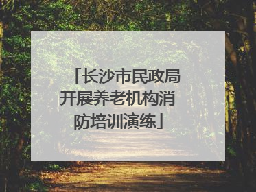 长沙市民政局开展养老机构消防培训演练