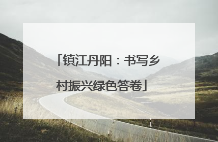 镇江丹阳：书写乡村振兴绿色答卷