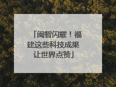 闽智闪耀！福建这些科技成果让世界点赞