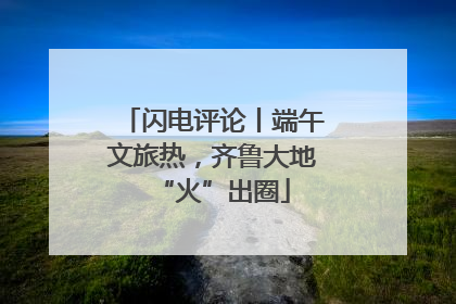 闪电评论丨端午文旅热，齐鲁大地“火”出圈