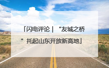 闪电评论｜“友城之桥”托起山东开放新高地