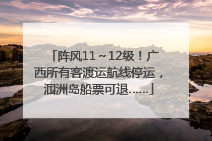 阵风11～12级！广西所有客渡运航线停运，涠洲岛船票可退……