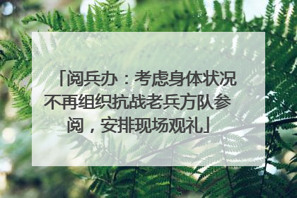 阅兵办：考虑身体状况不再组织抗战老兵方队参阅，安排现场观礼