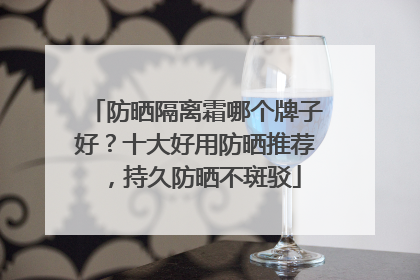 防晒隔离霜哪个牌子好？十大好用防晒推荐，持久防晒不斑驳
