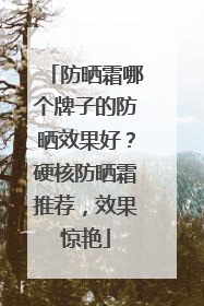 防晒霜哪个牌子的防晒效果好？硬核防晒霜推荐，效果惊艳
