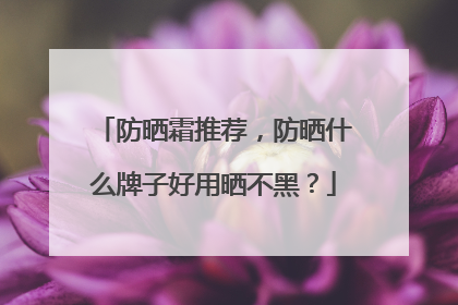 防晒霜推荐，防晒什么牌子好用晒不黑？