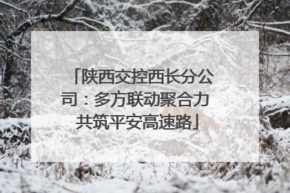 陕西交控西长分公司：多方联动聚合力 共筑平安高速路