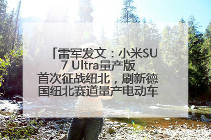 雷军发文：小米SU7 Ultra量产版首次征战纽北，刷新德国纽北赛道量产电动车圈速纪录，成为纽北史上最速量产电动车