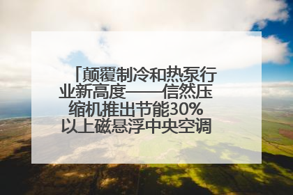 颠覆制冷和热泵行业新高度——信然压缩机推出节能30%以上磁悬浮中央空调和磁悬浮热泵