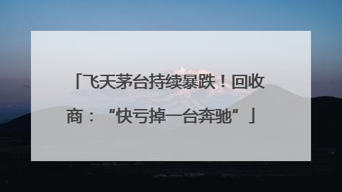 飞天茅台持续暴跌！回收商：“快亏掉一台奔驰”