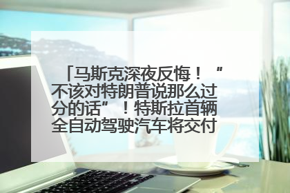 马斯克深夜反悔！“不该对特朗普说那么过分的话”！特斯拉首辆全自动驾驶汽车将交付，马斯克：将从生产线直接开向车主家中！公司股价大涨