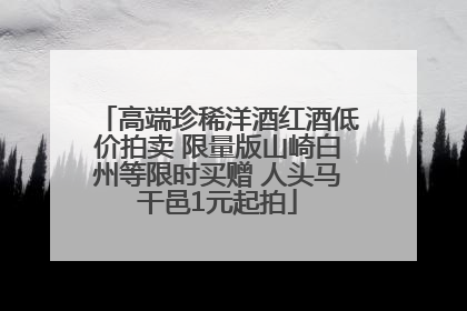 高端珍稀洋酒红酒低价拍卖 限量版山崎白州等限时买赠 人头马干邑1元起拍