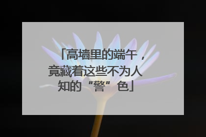 高墙里的端午，竟藏着这些不为人知的“警”色