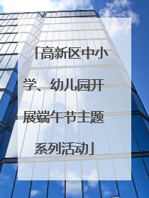 高新区中小学、幼儿园开展端午节主题系列活动