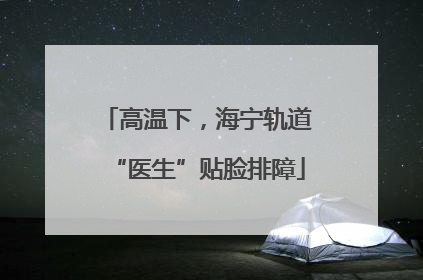 高温下，海宁轨道“医生”贴脸排障