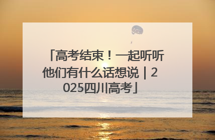 高考结束！一起听听他们有什么话想说｜2025四川高考