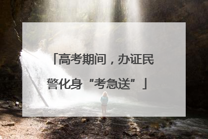 高考期间，办证民警化身“考急送”