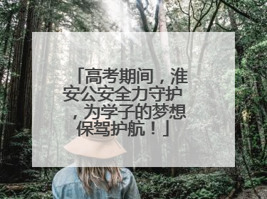 高考期间，淮安公安全力守护，为学子的梦想保驾护航！