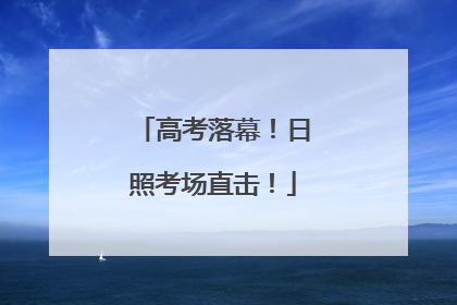 高考落幕！日照考场直击！