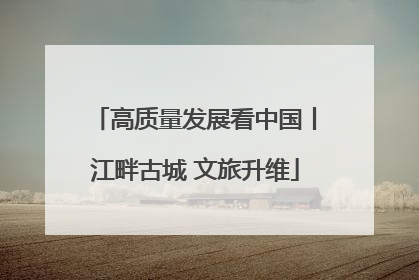 高质量发展看中国丨江畔古城 文旅升维