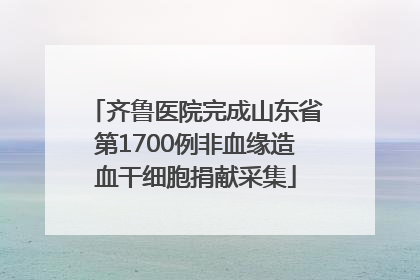 齐鲁医院完成山东省第1700例非血缘造血干细胞捐献采集