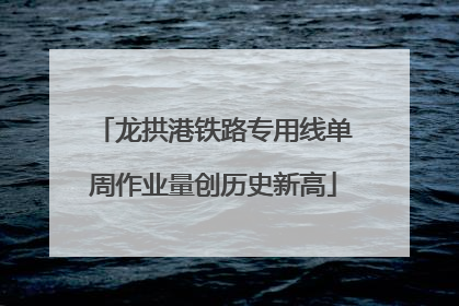 龙拱港铁路专用线单周作业量创历史新高