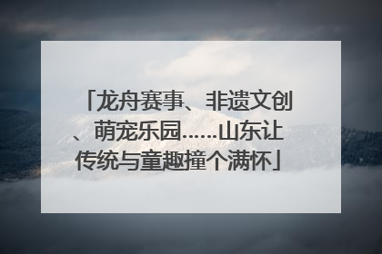 龙舟赛事、非遗文创、萌宠乐园……山东让传统与童趣撞个满怀