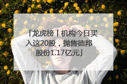 龙虎榜丨机构今日买入这20股，抛售德邦股份1.17亿元