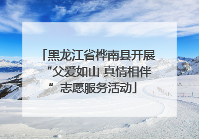 黑龙江省桦南县开展“父爱如山 真情相伴”志愿服务活动