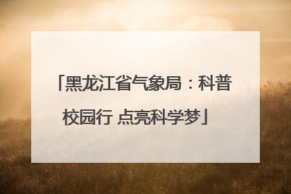 黑龙江省气象局：科普校园行 点亮科学梦