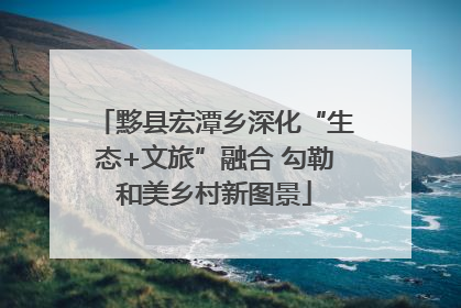 黟县宏潭乡深化“生态+文旅”融合 勾勒和美乡村新图景