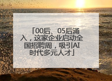 00后、05后涌入，这家企业启动全国招聘周，吸引AI时代多元人才