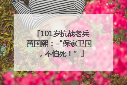 101岁抗战老兵黄国熙：“保家卫国，不怕死！”