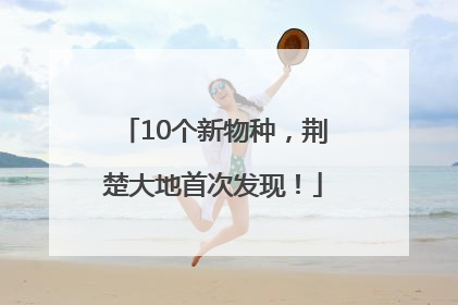 10个新物种，荆楚大地首次发现！