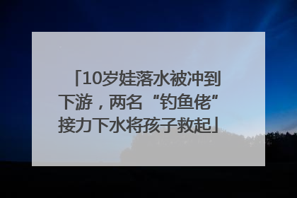 10岁娃落水被冲到下游，两名“钓鱼佬”接力下水将孩子救起
