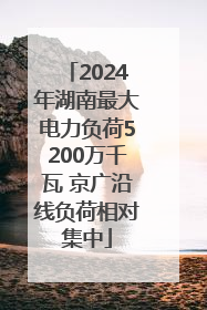 2024年湖南最大电力负荷5200万千瓦 京广沿线负荷相对集中