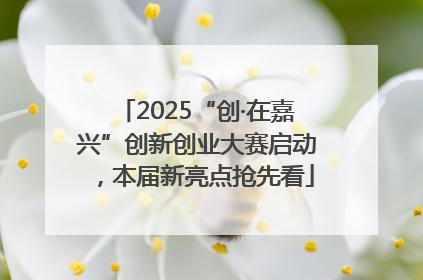 2025“创·在嘉兴”创新创业大赛启动，本届新亮点抢先看