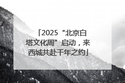 2025“北京白塔文化周”启动，来西城共赴千年之约
