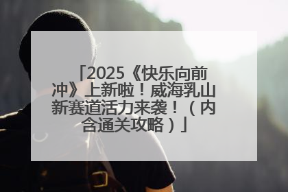 2025《快乐向前冲》上新啦！威海乳山新赛道活力来袭！（内含通关攻略）