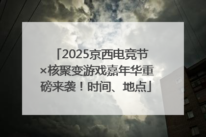 2025京西电竞节×核聚变游戏嘉年华重磅来袭！时间、地点