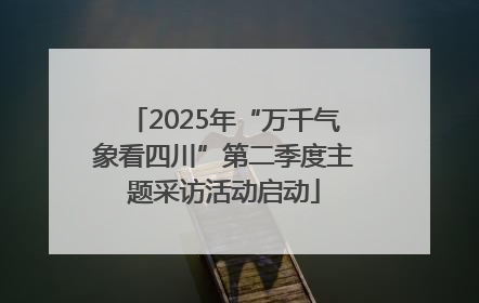 2025年“万千气象看四川”第二季度主题采访活动启动