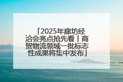 2025年廊坊经洽会亮点抢先看丨商贸物流领域一批标志性成果将集中发布