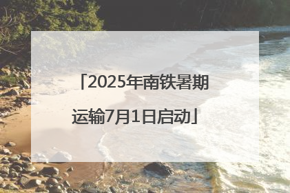 2025年南铁暑期运输7月1日启动