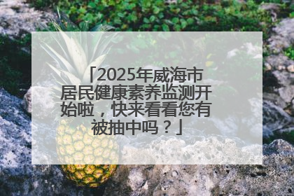 2025年威海市居民健康素养监测开始啦，快来看看您有被抽中吗？