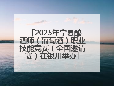 2025年宁夏酿酒师（葡萄酒）职业技能竞赛（全国邀请赛）在银川举办
