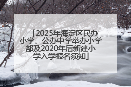 2025年海淀区民办小学、公办中学举办小学部及2020年后新建小学入学报名须知