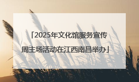 2025年文化馆服务宣传周主场活动在江西南昌举办