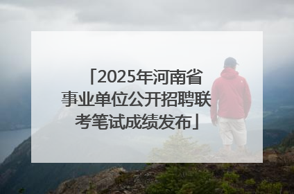 2025年河南省事业单位公开招聘联考笔试成绩发布