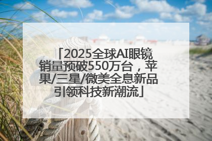 2025全球AI眼镜销量预破550万台，苹果/三星/微美全息新品引领科技新潮流