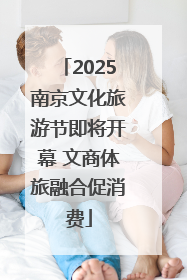 2025南京文化旅游节即将开幕 文商体旅融合促消费
